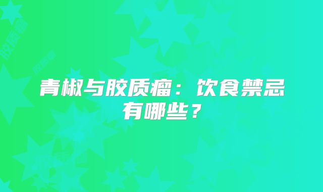 青椒与胶质瘤：饮食禁忌有哪些？