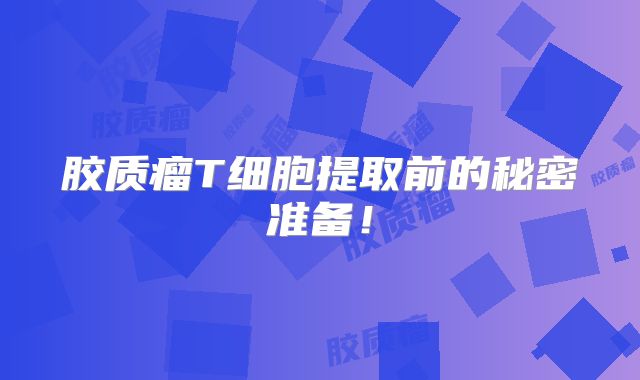 胶质瘤T细胞提取前的秘密准备！