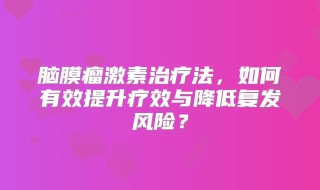 脑膜瘤激素治疗法，如何有效提升疗效与降低复发风险？