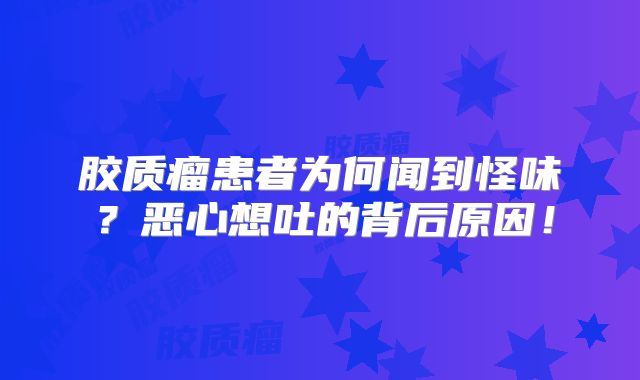 胶质瘤患者为何闻到怪味？恶心想吐的背后原因！