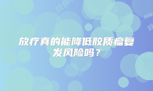 放疗真的能降低胶质瘤复发风险吗？