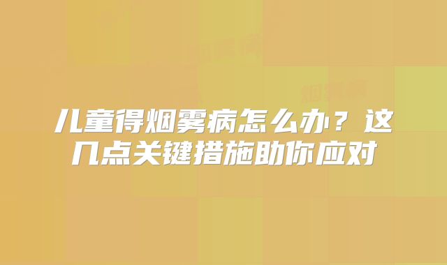 儿童得烟雾病怎么办？这几点关键措施助你应对