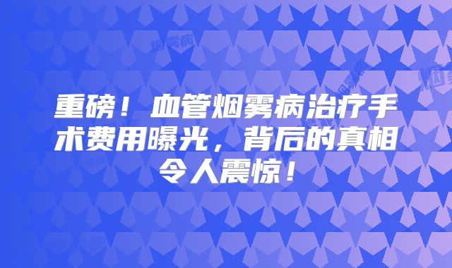 重磅！血管烟雾病治疗手术费用曝光，背后的真相令人震惊！