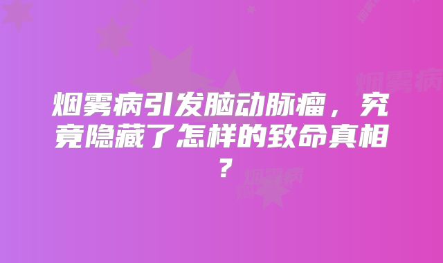 烟雾病引发脑动脉瘤，究竟隐藏了怎样的致命真相？