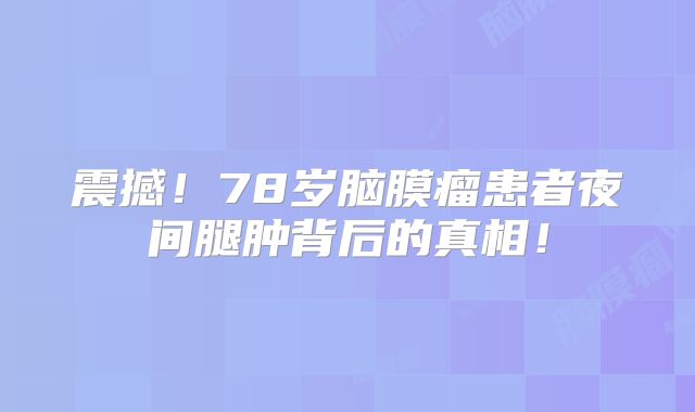 震撼！78岁脑膜瘤患者夜间腿肿背后的真相！