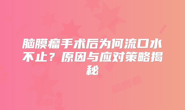 脑膜瘤手术后为何流口水不止？原因与应对策略揭秘