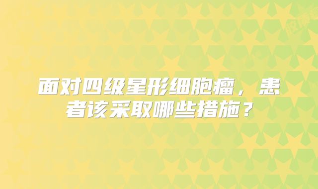 面对四级星形细胞瘤，患者该采取哪些措施？