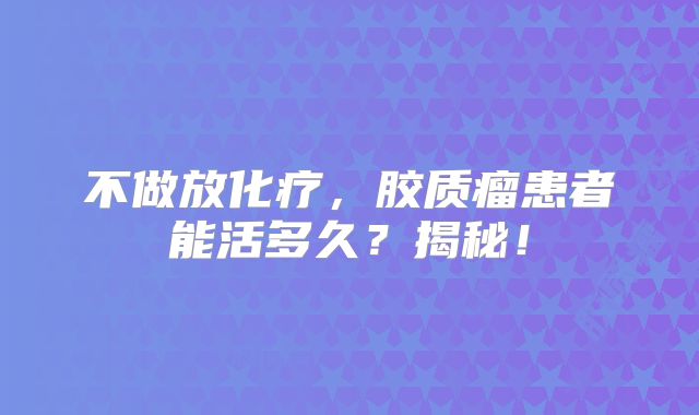 不做放化疗，胶质瘤患者能活多久？揭秘！