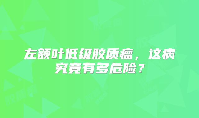 左额叶低级胶质瘤，这病究竟有多危险？