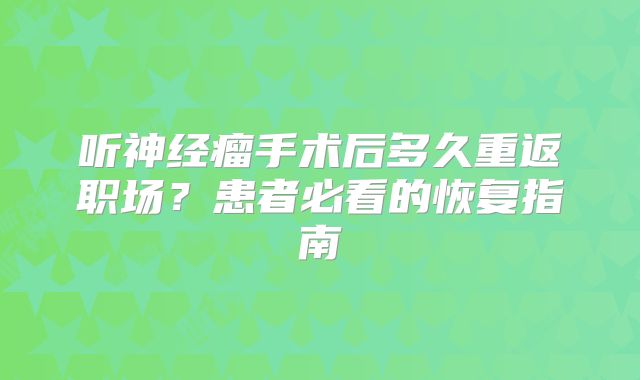听神经瘤手术后多久重返职场？患者必看的恢复指南