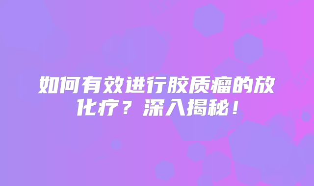 如何有效进行胶质瘤的放化疗？深入揭秘！