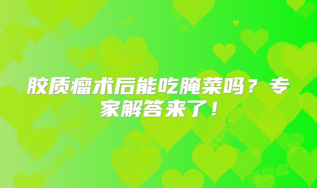 胶质瘤术后能吃腌菜吗？专家解答来了！