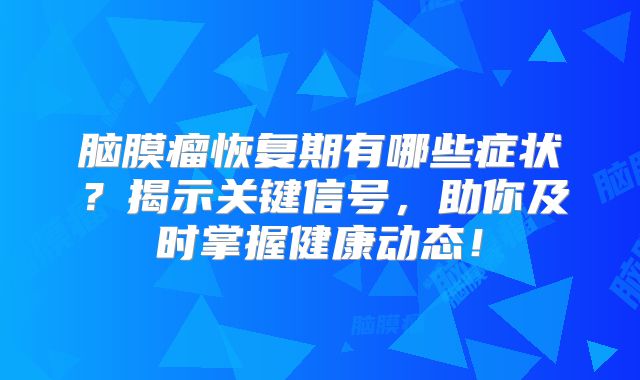 脑膜瘤恢复期有哪些症状？揭示关键信号，助你及时掌握健康动态！