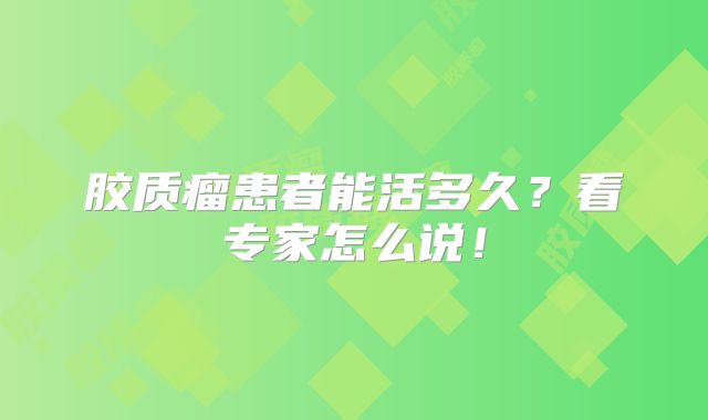 胶质瘤患者能活多久？看专家怎么说！