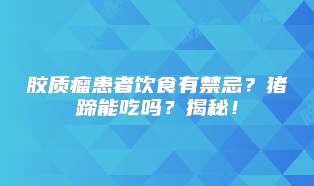 胶质瘤患者饮食有禁忌？猪蹄能吃吗？揭秘！