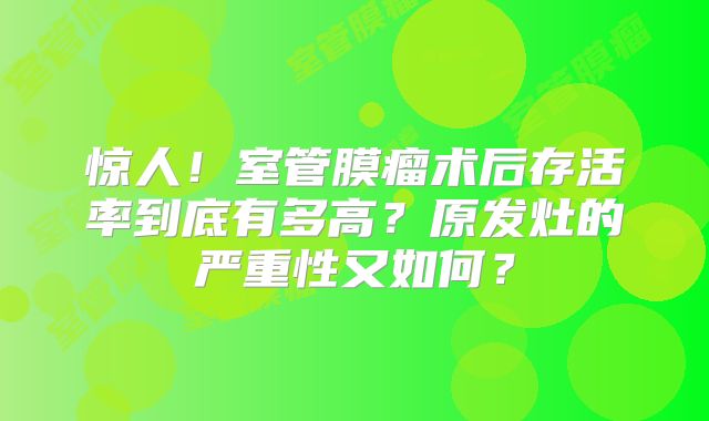 惊人！室管膜瘤术后存活率到底有多高？原发灶的严重性又如何？