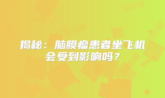 揭秘：脑膜瘤患者坐飞机会受到影响吗？