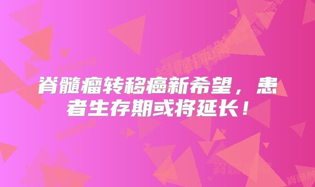 脊髓瘤转移癌新希望，患者生存期或将延长！