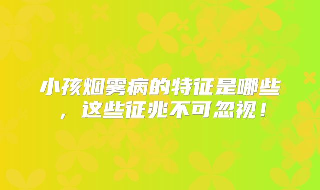 小孩烟雾病的特征是哪些，这些征兆不可忽视！