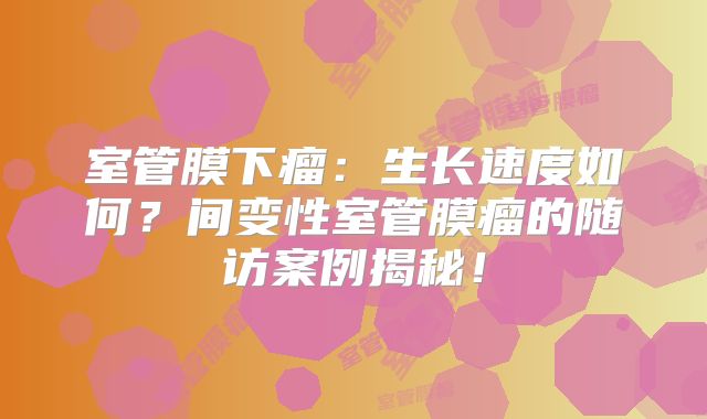 室管膜下瘤：生长速度如何？间变性室管膜瘤的随访案例揭秘！