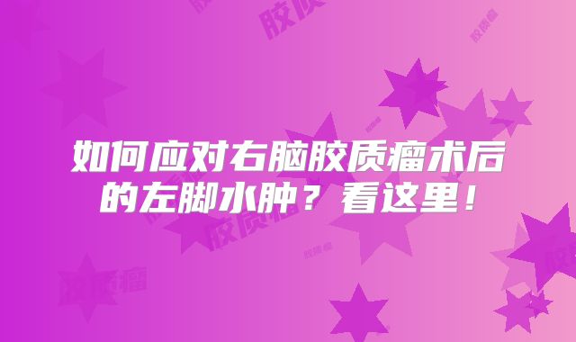 如何应对右脑胶质瘤术后的左脚水肿？看这里！