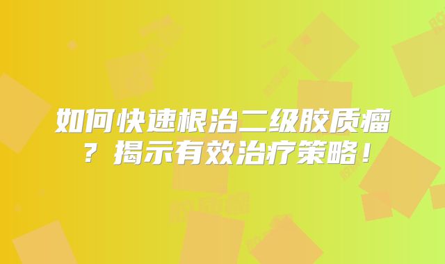 如何快速根治二级胶质瘤？揭示有效治疗策略！