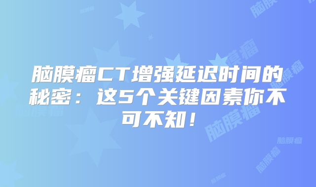 脑膜瘤CT增强延迟时间的秘密：这5个关键因素你不可不知！