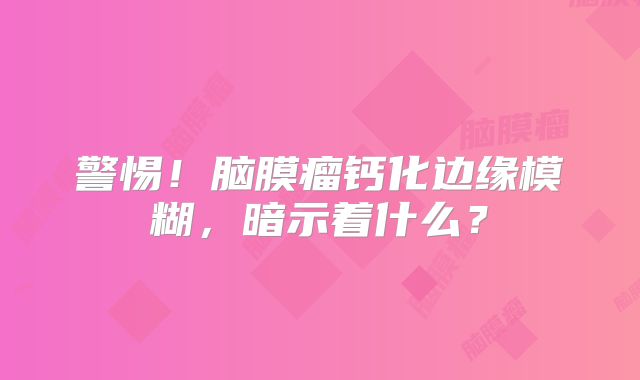 警惕！脑膜瘤钙化边缘模糊，暗示着什么？