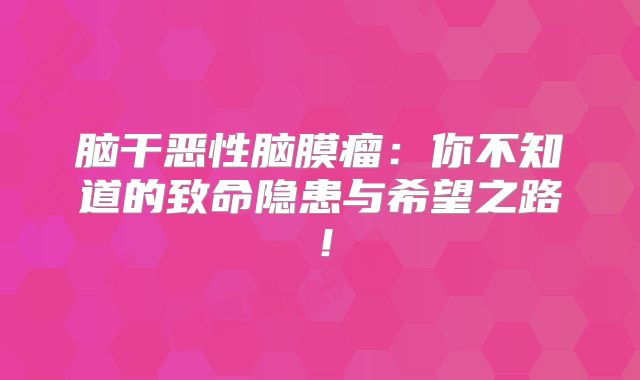 脑干恶性脑膜瘤：你不知道的致命隐患与希望之路！