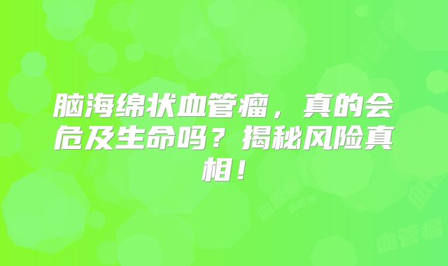 脑海绵状血管瘤，真的会危及生命吗？揭秘风险真相！