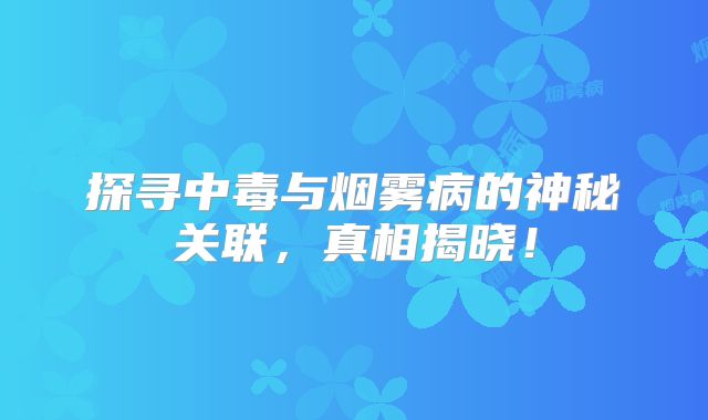探寻中毒与烟雾病的神秘关联，真相揭晓！