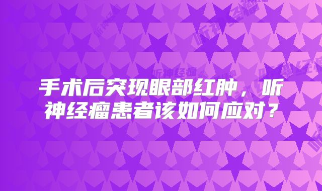 手术后突现眼部红肿，听神经瘤患者该如何应对？