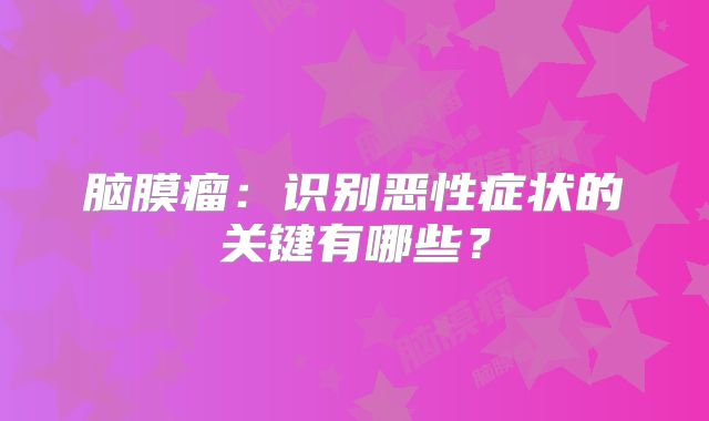 脑膜瘤：识别恶性症状的关键有哪些？