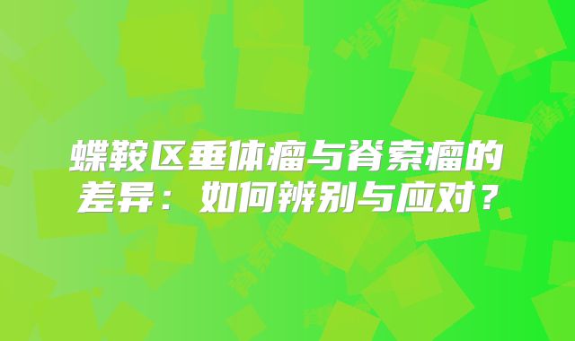 蝶鞍区垂体瘤与脊索瘤的差异：如何辨别与应对？