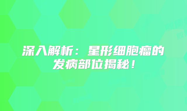 深入解析：星形细胞瘤的发病部位揭秘！