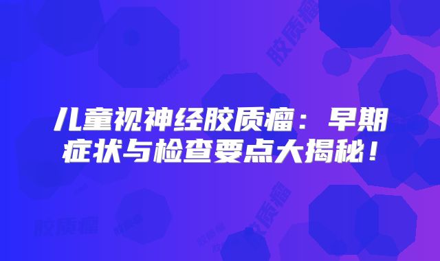 儿童视神经胶质瘤：早期症状与检查要点大揭秘！