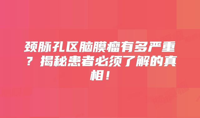 颈脉孔区脑膜瘤有多严重？揭秘患者必须了解的真相！