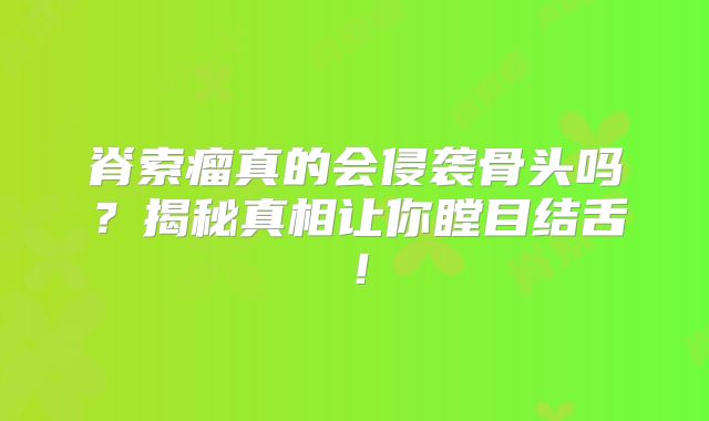 脊索瘤真的会侵袭骨头吗？揭秘真相让你瞠目结舌！