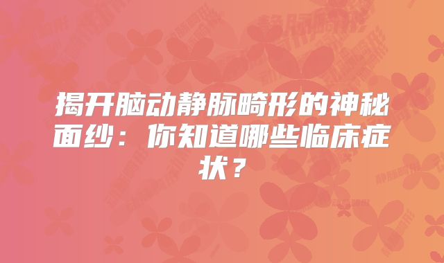 揭开脑动静脉畸形的神秘面纱：你知道哪些临床症状？