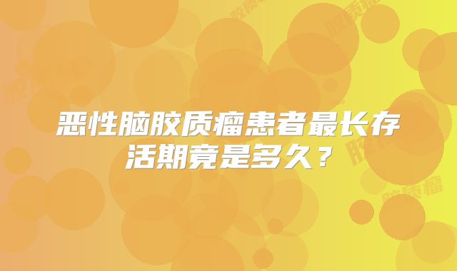 恶性脑胶质瘤患者最长存活期竟是多久？