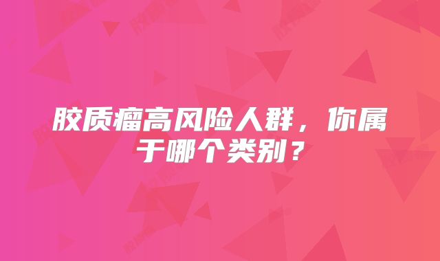 胶质瘤高风险人群，你属于哪个类别？