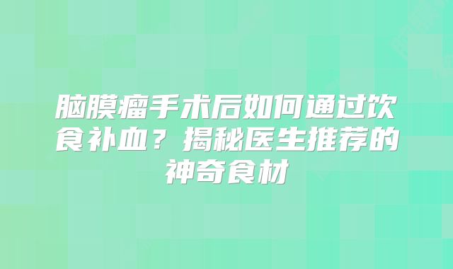 脑膜瘤手术后如何通过饮食补血？揭秘医生推荐的神奇食材