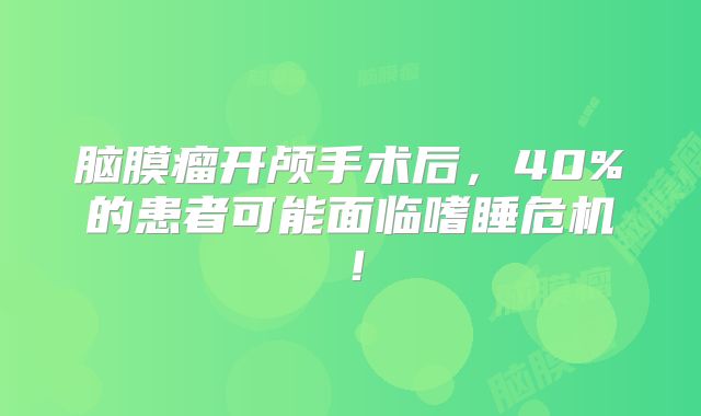 脑膜瘤开颅手术后，40%的患者可能面临嗜睡危机！