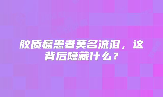 胶质瘤患者莫名流泪，这背后隐藏什么？