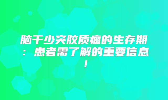 脑干少突胶质瘤的生存期：患者需了解的重要信息！