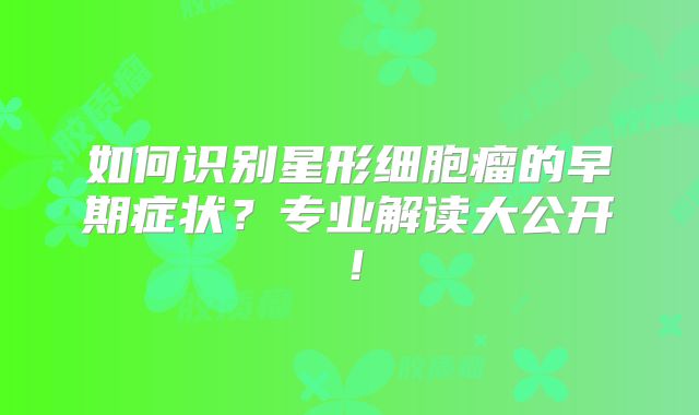 如何识别星形细胞瘤的早期症状？专业解读大公开！