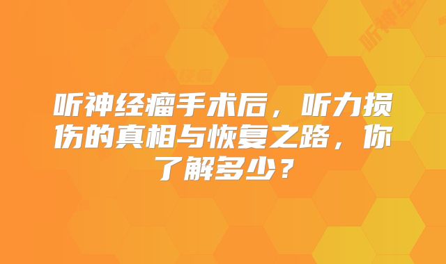 听神经瘤手术后，听力损伤的真相与恢复之路，你了解多少？