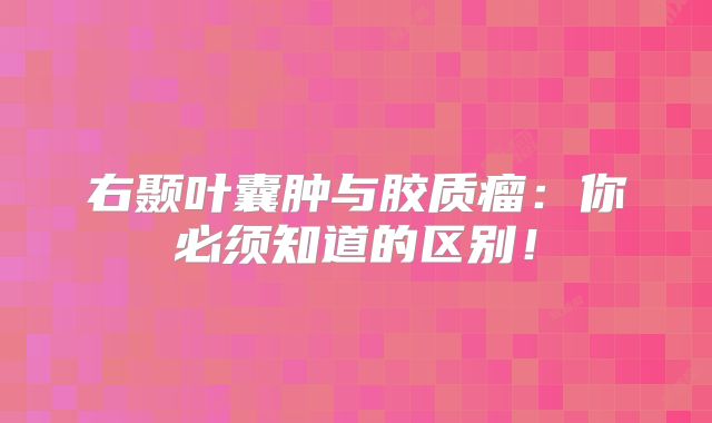 右颞叶囊肿与胶质瘤：你必须知道的区别！