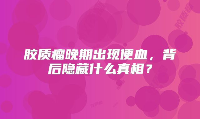 胶质瘤晚期出现便血，背后隐藏什么真相？