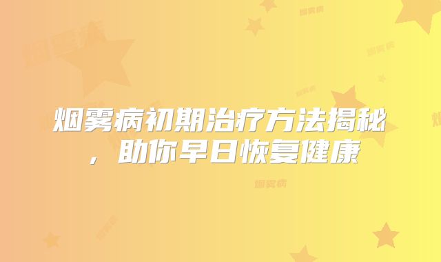 烟雾病初期治疗方法揭秘，助你早日恢复健康